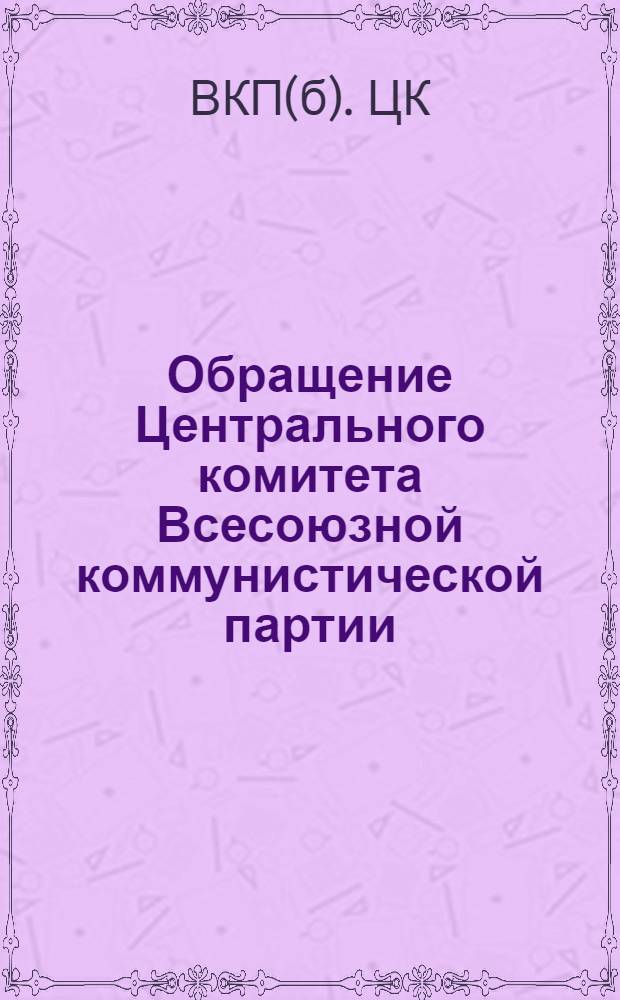 Обращение Центрального комитета Всесоюзной коммунистической партии (большевиков) ко всем избирателям, рабочим и работницам, крестьянам и крестьянкам, к воинам Советской Армии и Военно-Морского Флота, к советской интеллигенции