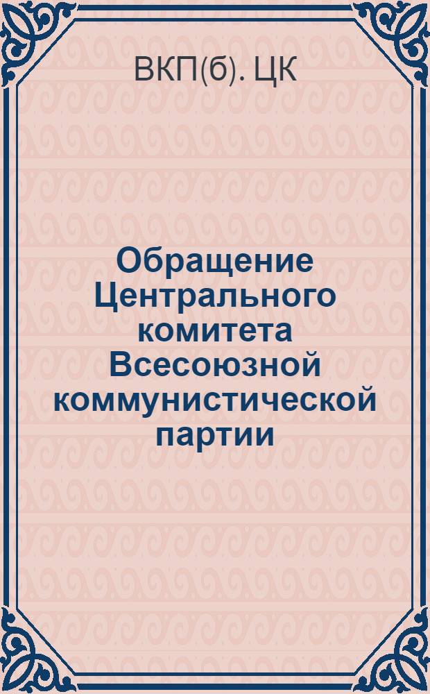 Обращение Центрального комитета Всесоюзной коммунистической партии (большевиков) ко всем избирателям, рабочим и работницам, крестьянам и крестьянкам, к воинам Советской Армии и Военно-Морского Флота, к советской интеллигенции