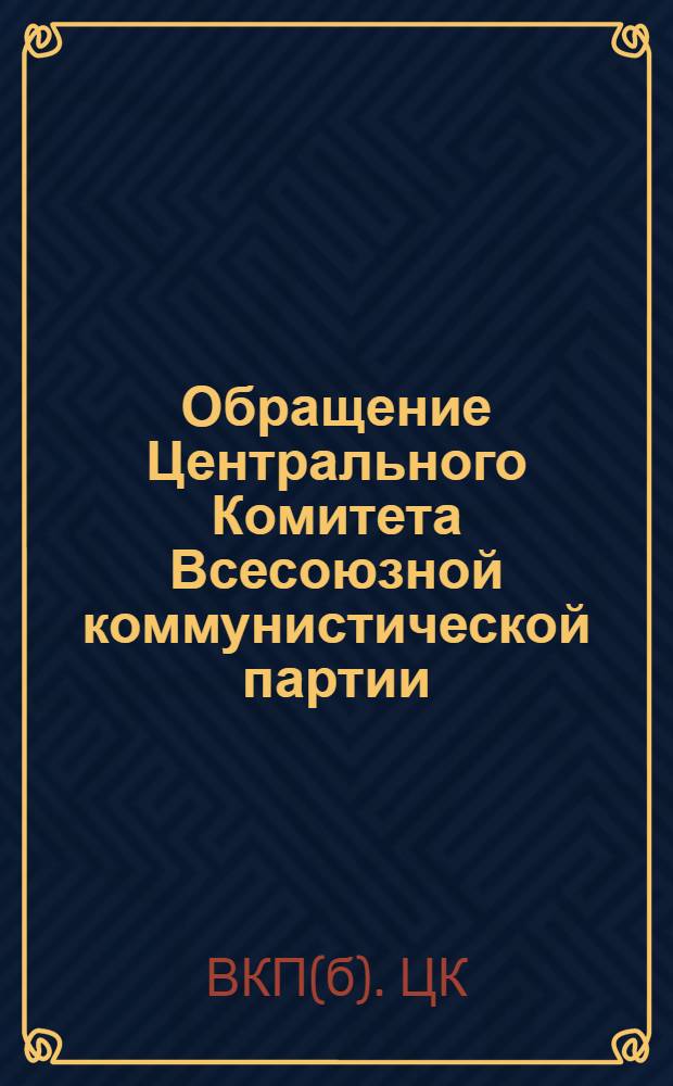 Обращение Центрального Комитета Всесоюзной коммунистической партии (большевиков) ко всем избирателям, рабочим и работницам, крестьянам и крестьянкам, к воинам Советской Армии и Военно-Морского Флота, к советской интеллигенции