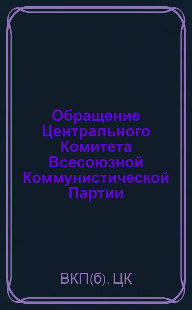 Обращение Центрального Комитета Всесоюзной Коммунистической Партии (большевиков) ко всем избирателям, к рабочим и работницам, крестьянам и крестьянкам, к воинам Красной Армии и Военно-Морского Флота, к советской интеллигенции