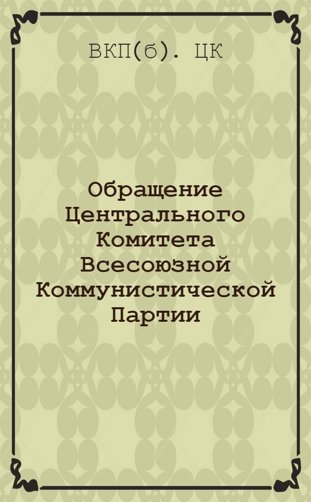 Обращение Центрального Комитета Всесоюзной Коммунистической Партии (большевиков) ко всем избирателям, к рабочим и работницам, крестьянам и крестьянкам, к воинам Красной Армии и Военно-Морского Флота, к советской интеллигенции