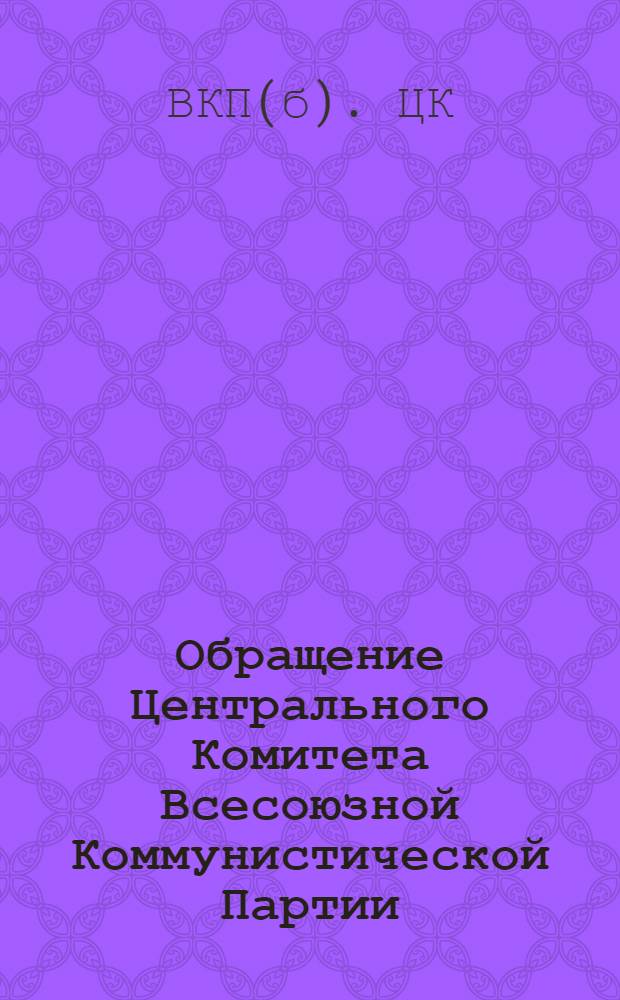 Обращение Центрального Комитета Всесоюзной Коммунистической Партии (большевиков) ко всем избирателям, к рабочим и работницам, крестьянам и крестьянкам, к воинам Красной Армии и Военно-Морского Флота, к советской интеллигенции