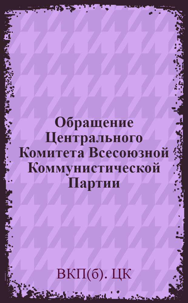 Обращение Центрального Комитета Всесоюзной Коммунистической Партии (большевиков) ко всем избирателям, к рабочим и работницам, крестьянам и крестьянкам, к воинам Красной Армии и Военно-Морского Флота, к советской интеллигенции