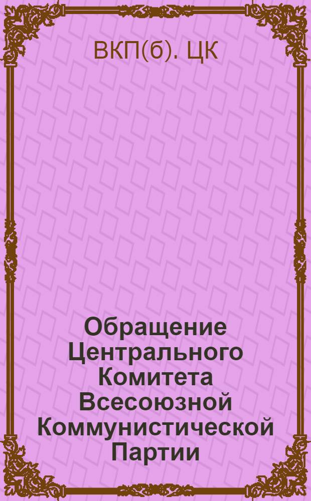 Обращение Центрального Комитета Всесоюзной Коммунистической Партии (большевиков) ко всем избирателям, к рабочим и работницам, крестьянам и крестьянкам, к воинам Красной Армии и Военно-Морского Флота, к советской интеллигенции