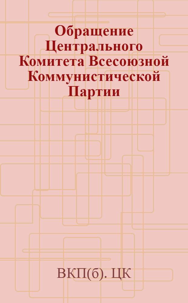 Обращение Центрального Комитета Всесоюзной Коммунистической Партии (большевиков) ко всем избирателям, к рабочим и работницам, крестьянам и крестьянкам, к воинам Красной Армии и Военно-Морского Флота, к советской интеллигенции