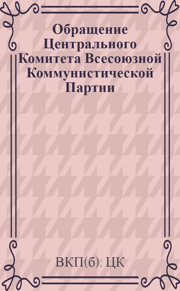 Обращение Центрального Комитета Всесоюзной Коммунистической Партии (большевиков) ко всем избирателям, к рабочим и работницам, крестьянам и крестьянкам, к воинам Красной Армии и Военно-Морского Флота, к советской интеллигенции