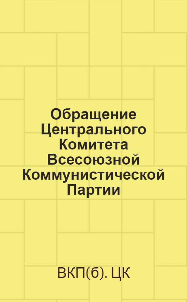 Обращение Центрального Комитета Всесоюзной Коммунистической Партии (большевиков) ко всем избирателям, к рабочим и работницам, крестьянам и крестьянкам, к воинам Красной Армии и Военно-Морского Флота, к советской интеллигенции