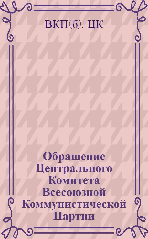 Обращение Центрального Комитета Всесоюзной Коммунистической Партии (большевиков) ко всем избирателям, к рабочим и работницам, крестьянам и крестьянкам, к воинам Красной Армии и Военно-Морского Флота, к советской интеллигенции