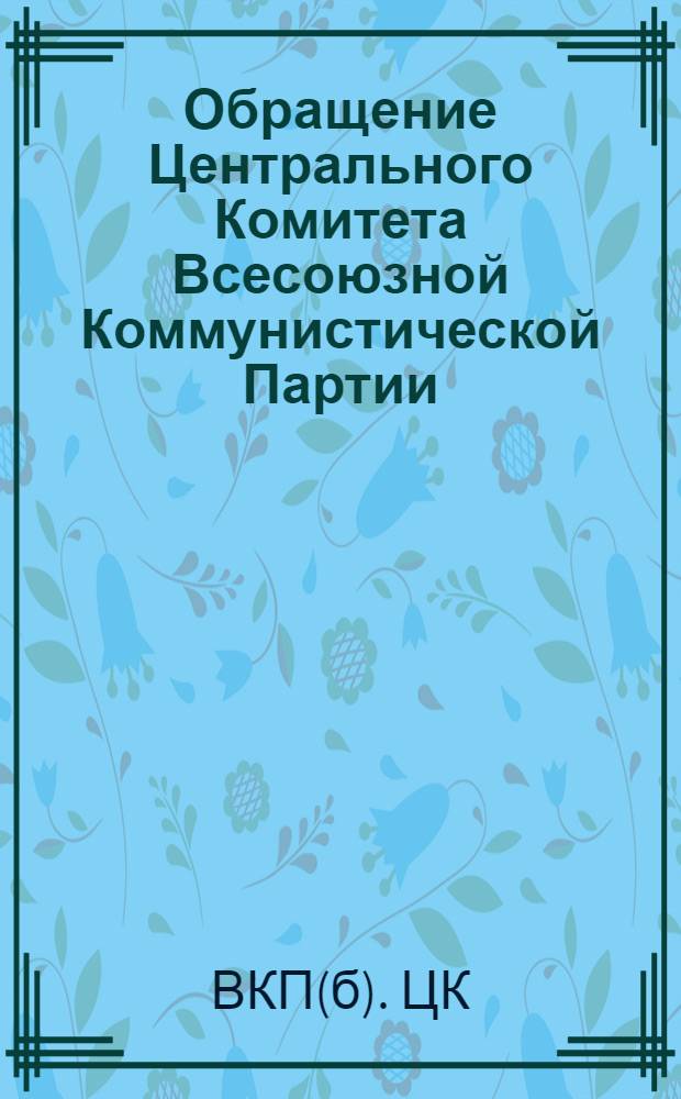 Обращение Центрального Комитета Всесоюзной Коммунистической Партии (большевиков) ко всем избирателям, к рабочим и работницам, крестьянам и крестьянкам, к воинам Красной Армии и Военно-Морского Флота, к советской интеллигенции