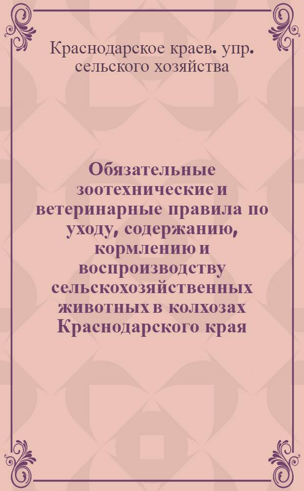 Обязательные зоотехнические и ветеринарные правила по уходу, содержанию, кормлению и воспроизводству сельскохозяйственных животных в колхозах Краснодарского края : Утв. 12/VII 1949 г.