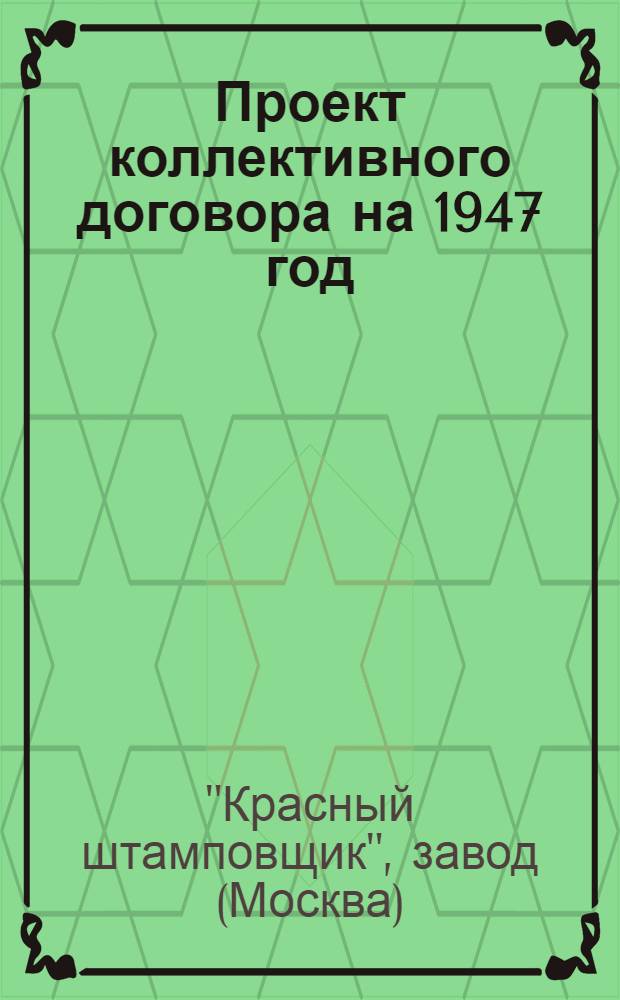 Проект коллективного договора на 1947 год : Завод "Красный штамповщик" треста "Мосгорместпром" М-ва мест. пром-сти РСФСР : Типовой коллектив. договор для предприятий мест. пром-сти РСФСР