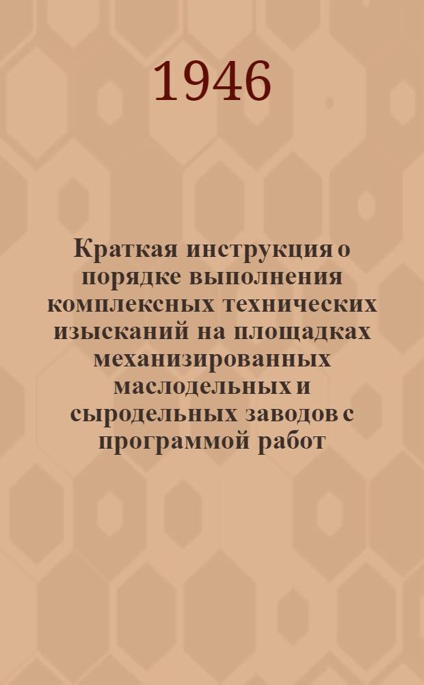 Краткая инструкция о порядке выполнения комплексных технических изысканий на площадках механизированных маслодельных и сыродельных заводов с программой работ : Утв. 30/IV 1946 г.