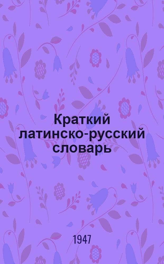 Краткий латинско-русский словарь : Около 15000 слов : С прил. кратких граммат. сведений по лат. яз