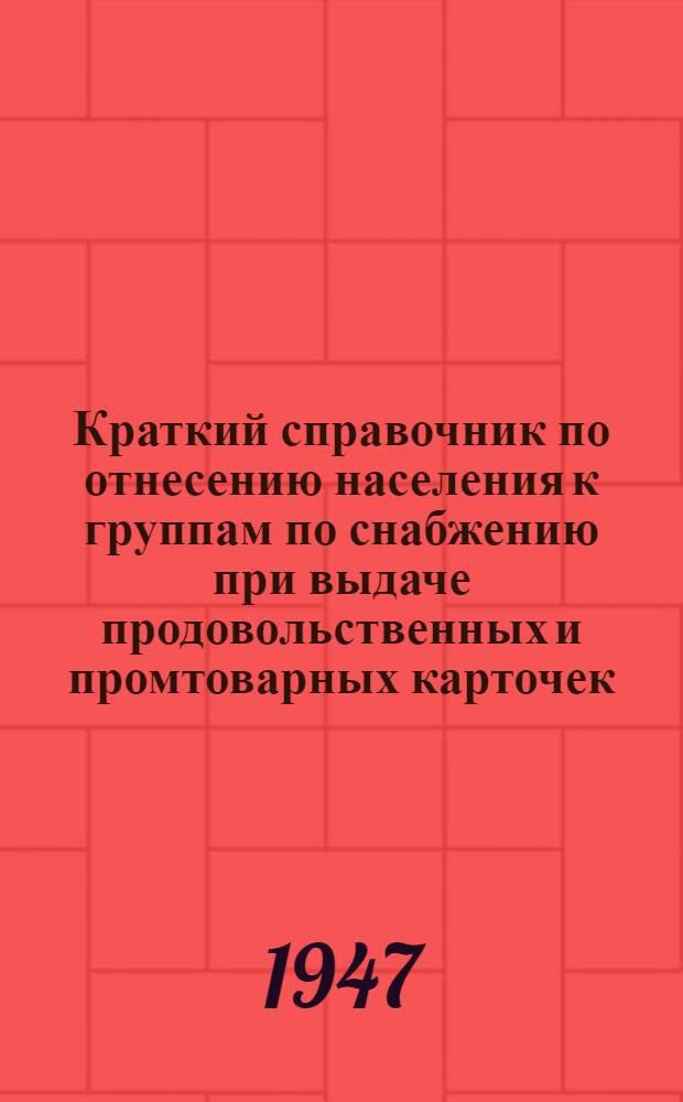 Краткий справочник по отнесению населения к группам по снабжению при выдаче продовольственных и промтоварных карточек : Утв. Наркомторг СССР 20/VII-1942 г., испр. и доп. в соответствии с последующими приказами и указаниями, изданными до 15/XII-1943 г.
