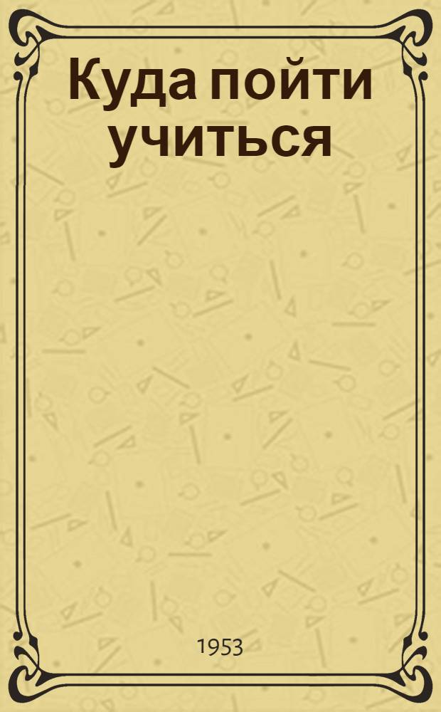 Куда пойти учиться : Справочник для поступающих в моск. высш. учеб. заведения в 1953 г