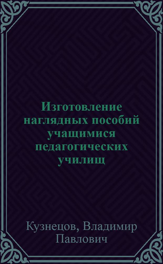 Изготовление наглядных пособий учащимися педагогических училищ : (Из опыта работы Пошехоно-Володар. пед. училища)