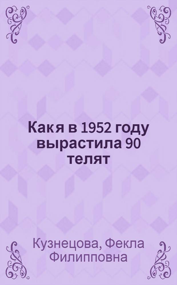 Как я в 1952 году вырастила 90 телят : Рассказ телятницы колхоза им. Чапаева Минусин. района