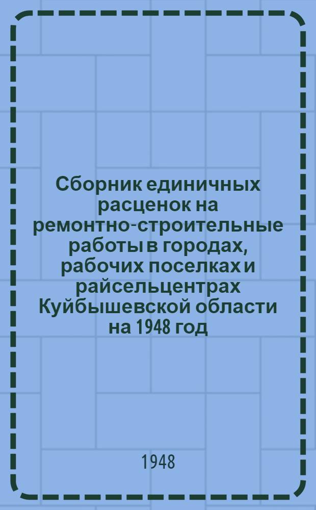 Сборник единичных расценок на ремонтно-строительные работы в городах, рабочих поселках и райсельцентрах Куйбышевской области на 1948 год
