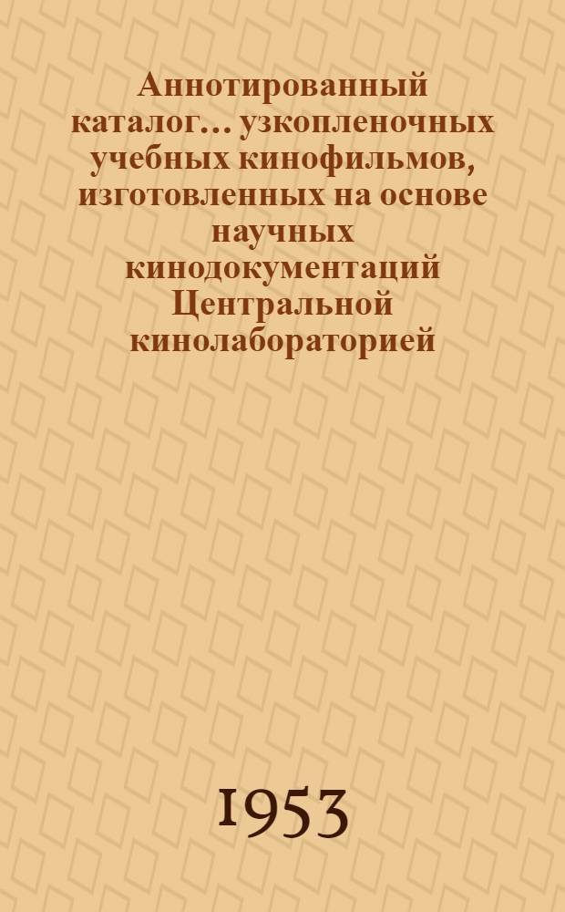 Аннотированный каталог... узкопленочных учебных кинофильмов, изготовленных на основе научных кинодокументаций Центральной кинолабораторией, кинолабораториями вузов, и кинофильмов, изготовленных киностудиями Министерства культуры СССР по заказу Министерства высшего образования : Справочно-фильмогр. пособие для вузов. № 3 : 1948-1953 гг.