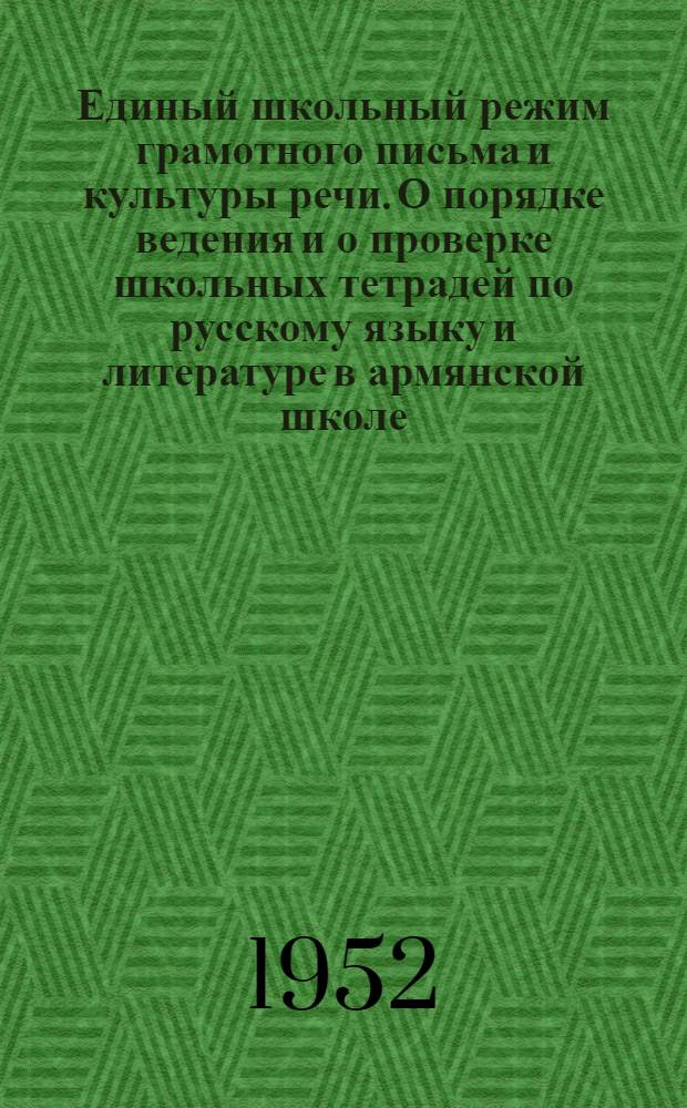 Единый школьный режим грамотного письма и культуры речи. О порядке ведения и о проверке школьных тетрадей по русскому языку и литературе в армянской школе : Метод. письмо