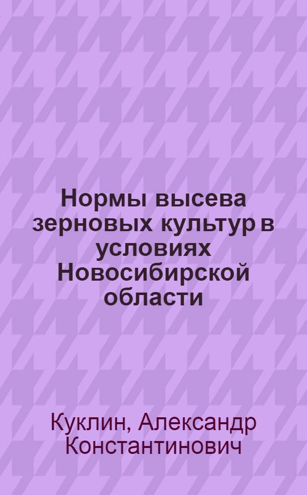 Нормы высева зерновых культур в условиях Новосибирской области : (По материалам гос. сортоиспытат. участков за 1940-1946 гг.)