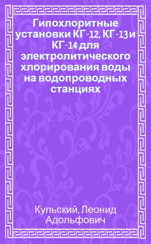 Гипохлоритные установки КГ-12, КГ-13 и КГ-14 для электролитического хлорирования воды на водопроводных станциях : (Краткое описание и инструкция к пользованию)