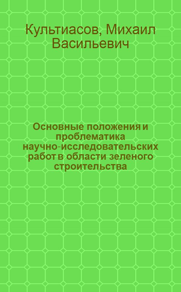 Основные положения и проблематика научно-исследовательских работ в области зеленого строительства : Тезисы доклада д-ра биол. наук проф. М.В. Культиасова