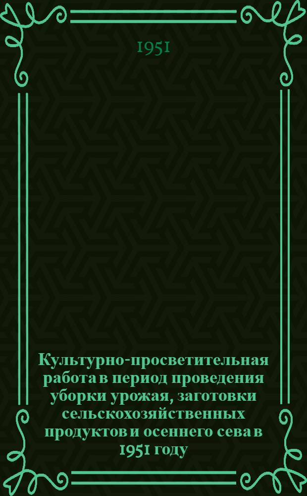 Культурно-просветительная работа в период проведения уборки урожая, заготовки сельскохозяйственных продуктов и осеннего сева в 1951 году : Сборник материалов