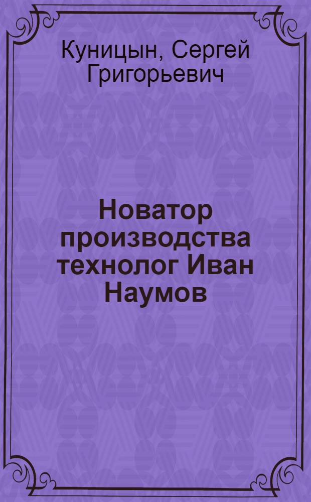 Новатор производства технолог Иван Наумов : Горьк. автомобильный завод им. В.М. Молотова