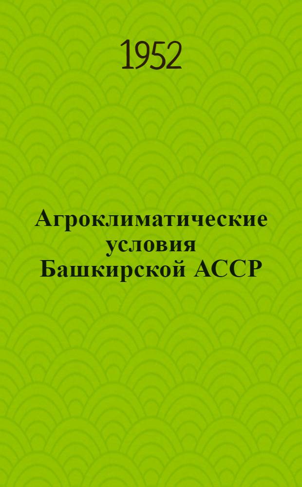 Агроклиматические условия Башкирской АССР : (В помощь слушателям 3-летних агротехн. и зоотехн. курсов)