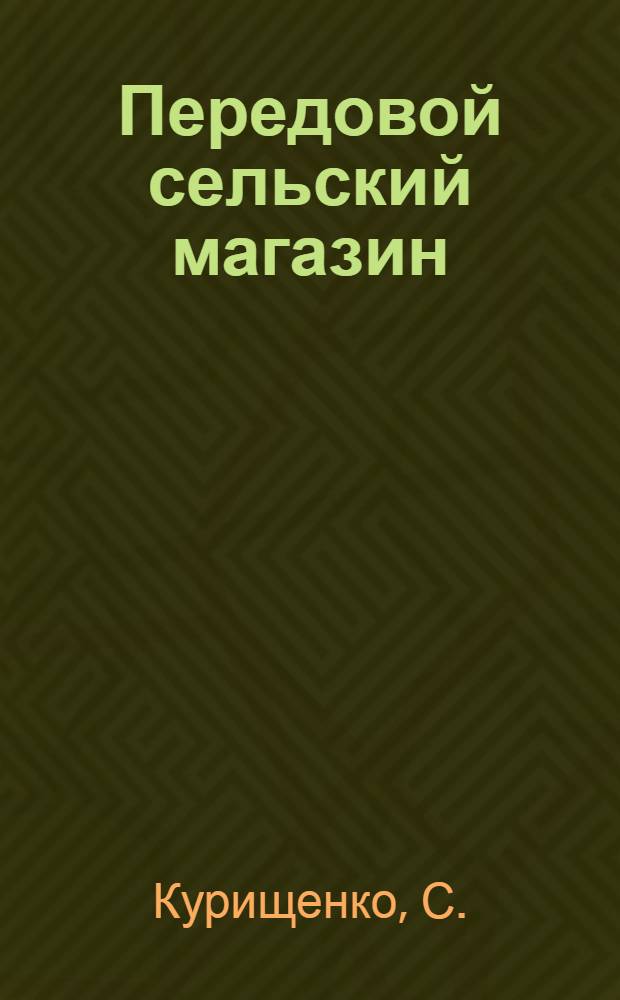 Передовой сельский магазин : (Из опыта работы Грушев. сельского магазина Камен. района Кировогр., ныне Черкас., обл.)