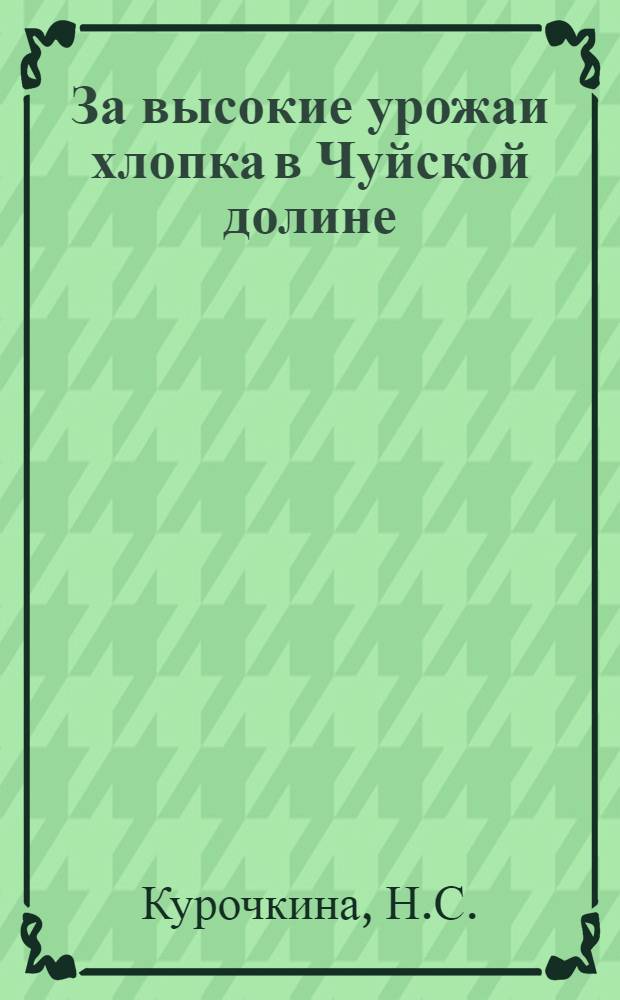 За высокие урожаи хлопка в Чуйской долине : Рассказ звеньевой колхоза "Путь к коммунизму" Кагановичского района