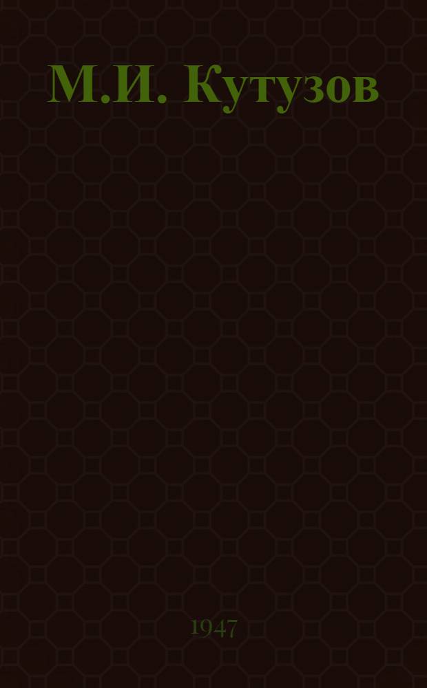 М.И. Кутузов : Материалы Юбилейное сессии воен. академий Красной Армии, посвящ. 200-летию со дня рождения М.И. Кутузова. 1745-1945