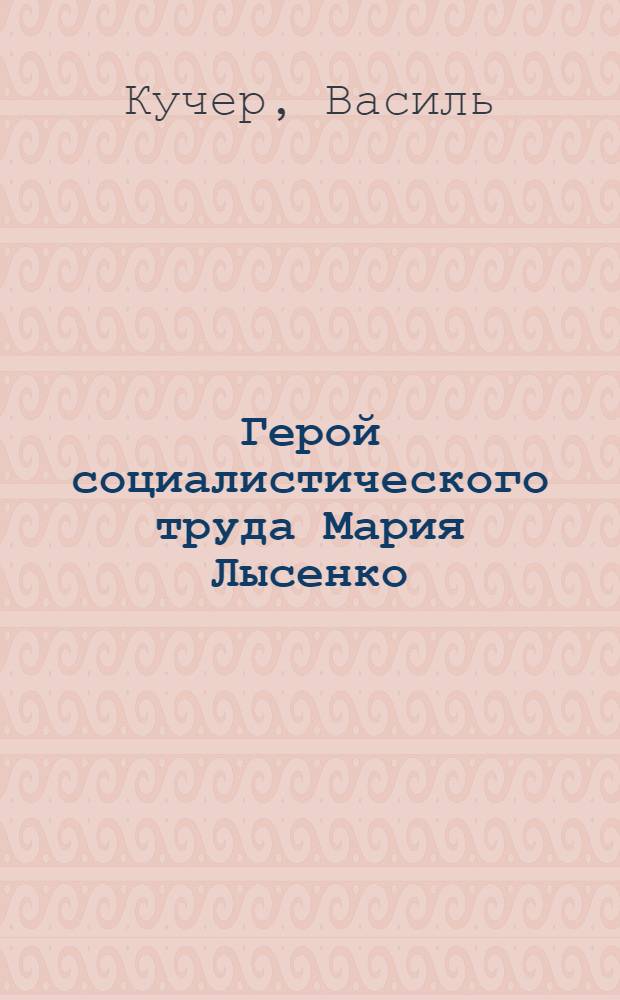 Герой социалистического труда Мария Лысенко : Мастер высоких урожаев свеклы. Колхоз "Соціалістична перемога", Старченковсого района : Очерк