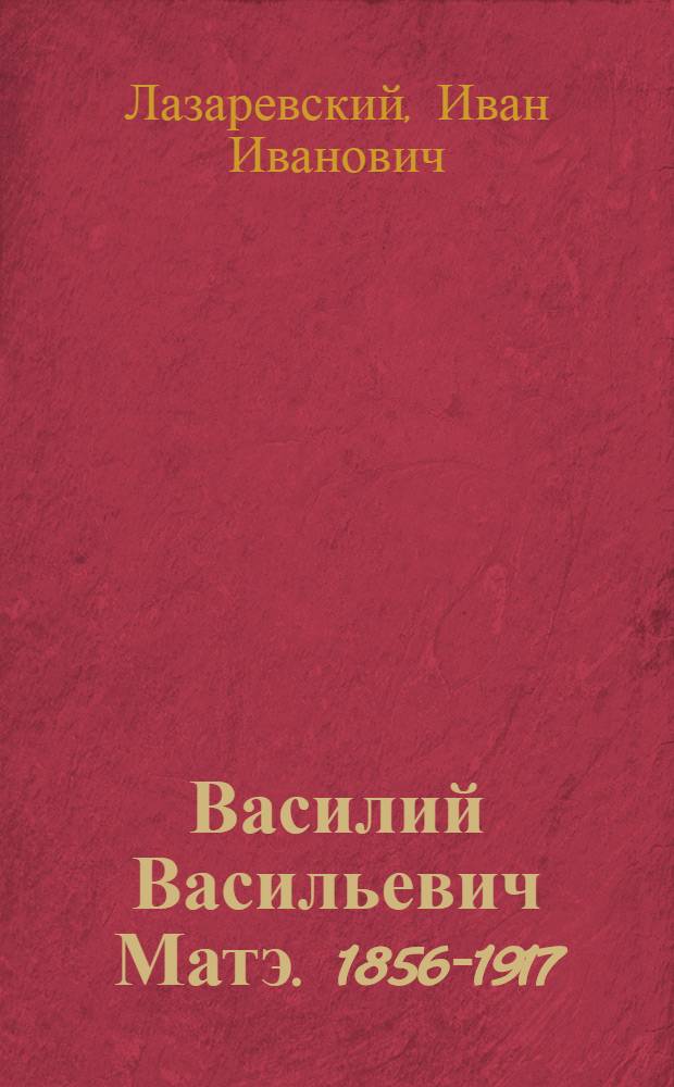 Василий Васильевич Матэ. 1856-1917 : Рус. художник-гравер