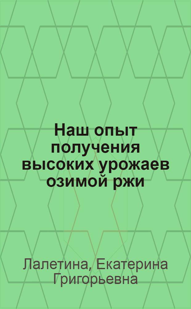 Наш опыт получения высоких урожаев озимой ржи : Рассказ бригадира колхоза "Красный Октябрь" Героя соц. труда