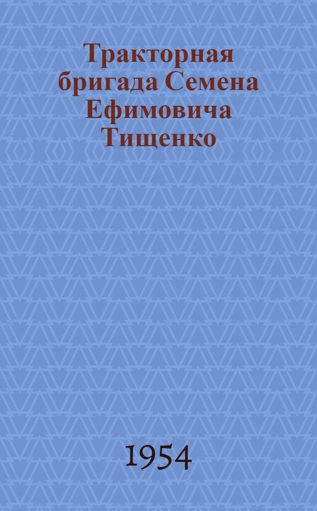 Тракторная бригада Семена Ефимовича Тищенко : (Из опыта работы тракт. бригады № 3 Евдаковской МТС)