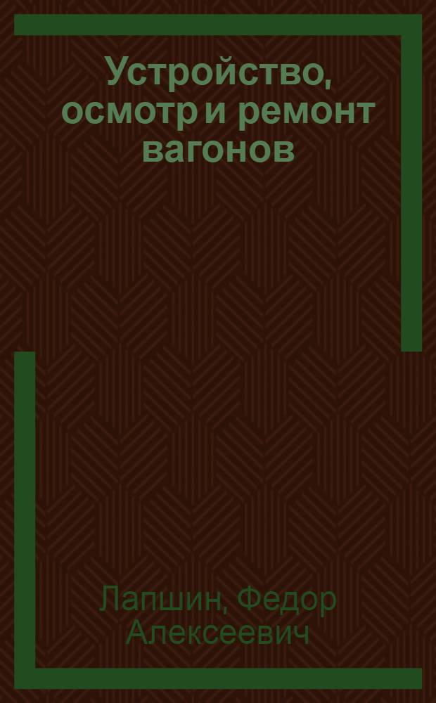 Устройство, осмотр и ремонт вагонов : Учебник для техн. школ вагонной специальности