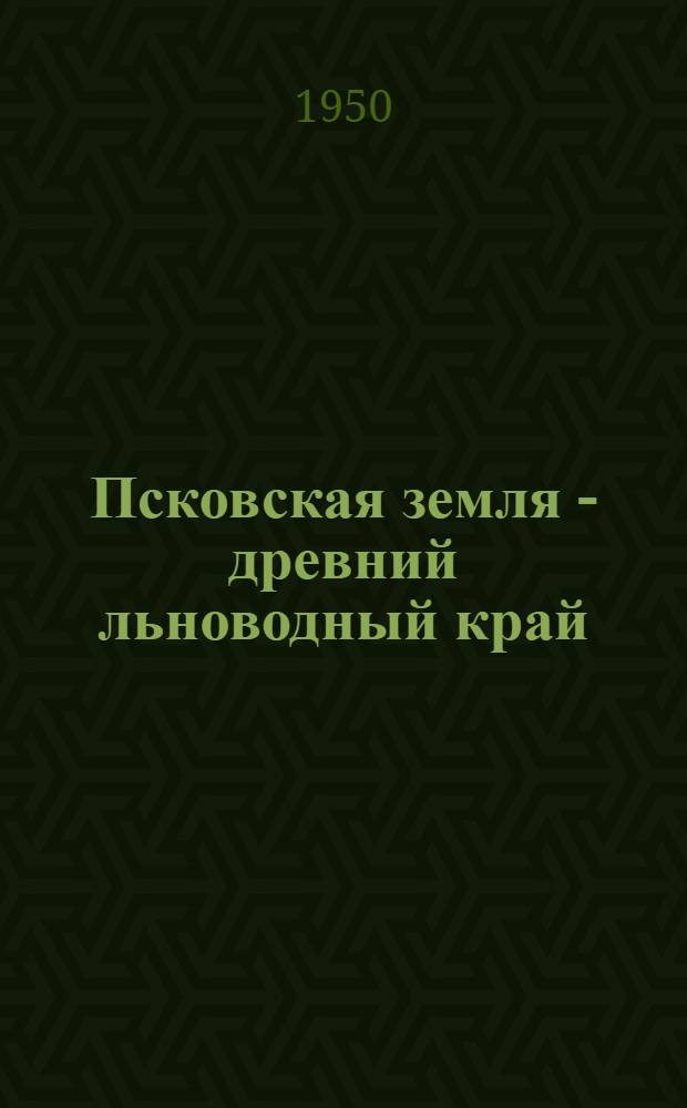Псковская земля - древний льноводный край : К Совещанию специалистов и передовиков по льноводству в г. Пскове 28-31 марта 1950 г