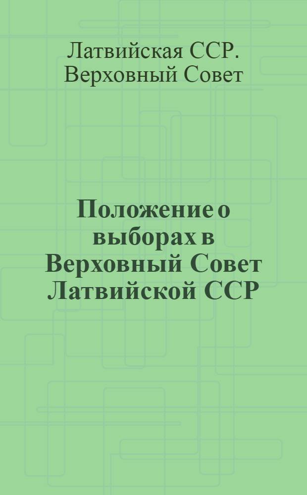 Положение о выборах в Верховный Совет Латвийской ССР : (Утв. Указом Президиума Верховного Совета Латв. ССР от 12 дек. 1950 г.) : С прил. форм документов, установл. Президиумом Верховного Совета Латв. ССР и Центр. избирательной комис., и необходимыми пояснениями