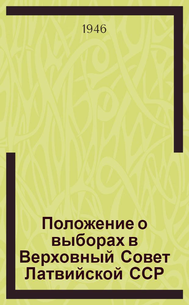 Положение о выборах в Верховный Совет Латвийской ССР : Утв. Указом Президиума Верховного совета Латв. ССР от 28 ноября 1946 г.