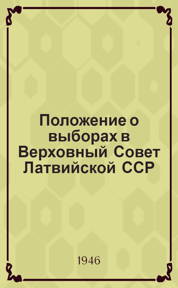 Положение о выборах в Верховный Совет Латвийской ССР : (Утв. Указом Президиума Верховного Совета Латв. ССР от 28 ноября 1946 г.) : С прил. форм документов, установл. Президиумом Верховного Совета Латв. ССР и Центр. Избират. комиссией, и необходимыми пояснениями