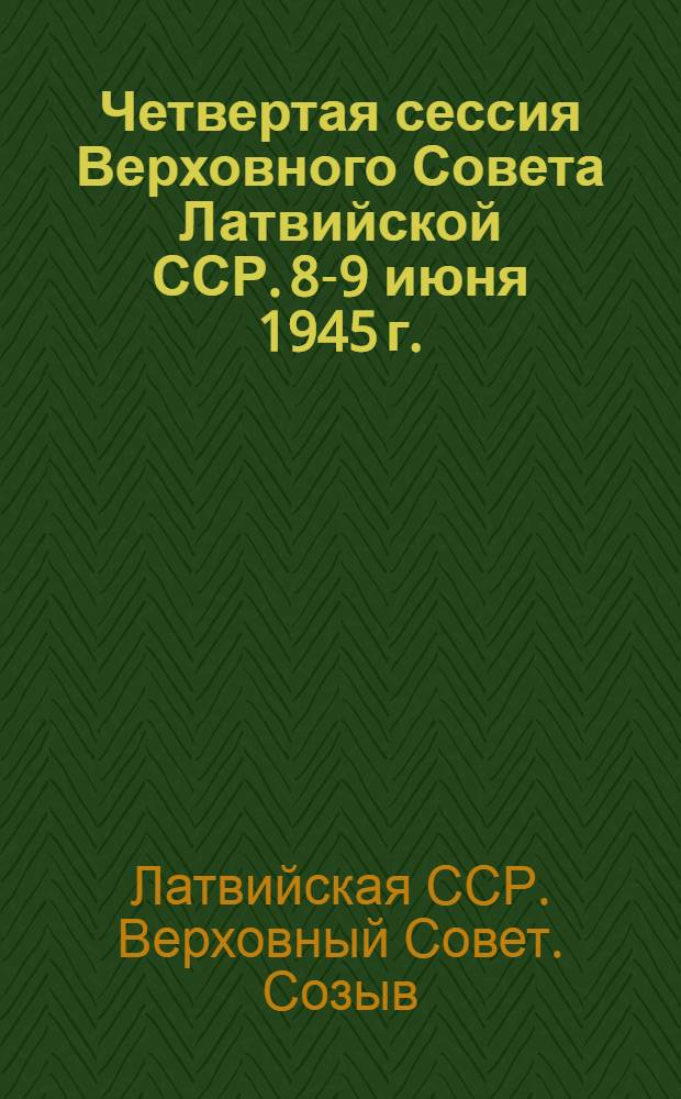 Четвертая сессия Верховного Совета Латвийской ССР. 8-9 июня 1945 г. : Стеногр. отчет