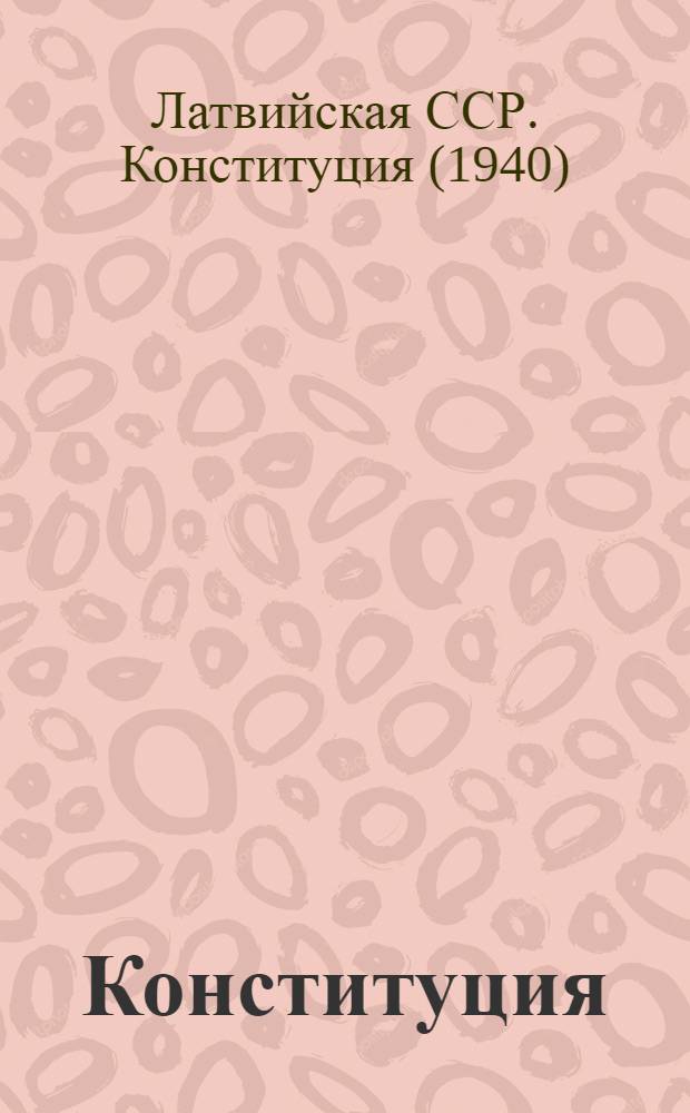 Конституция (Основной закон) Латвийской Советской Социалистической Республики : С изм. и доп., принятыми на II, III, IV и V сессиях Верховного Совета Латв. ССР второго созыва и II, III сессиях Верховного Совета Латв. ССР третьего созыва
