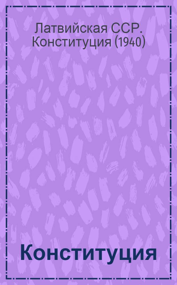 Конституция (Основной закон) Латвийской Советской Социалистической Республики : С изм. и доп., принятыми на II, III, IV и VII сессиях Верховного Совета Латв. ССР второго созыва