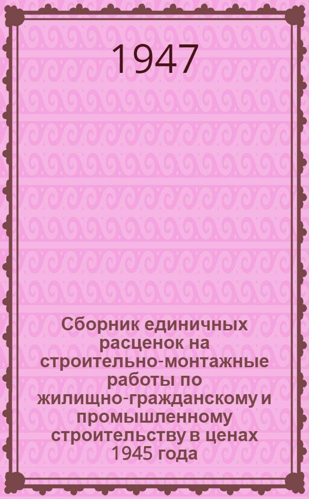 Сборник единичных расценок на строительно-монтажные работы по жилищно-гражданскому и промышленному строительству в ценах 1945 года : Утв. Советом министров Латв. СССР 19/IX 1947 г