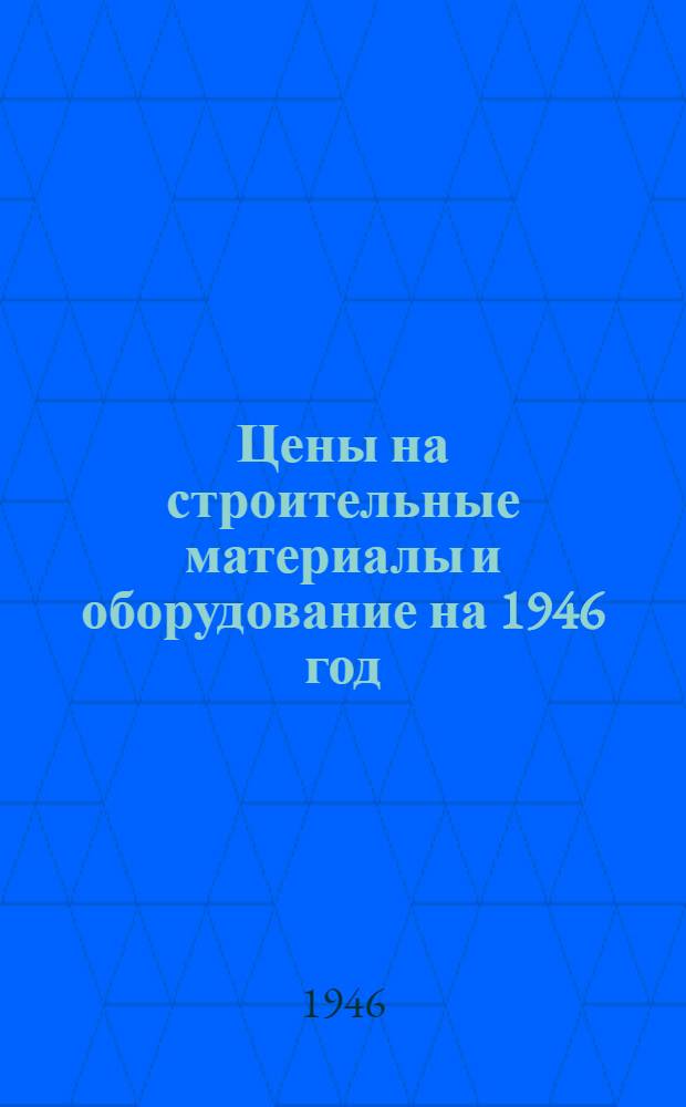 Цены на строительные материалы и оборудование на 1946 год : Утв. СНК Латв. ССР 30/I-1946 г.