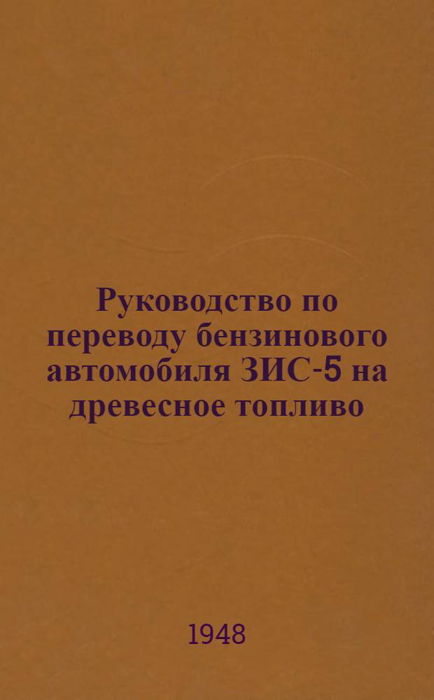 Руководство по переводу бензинового автомобиля ЗИС-5 на древесное топливо : Утв. Техн. упр. по лесозаготовкам и сплаву М-ва лесной и бумажной пром-сти СССР