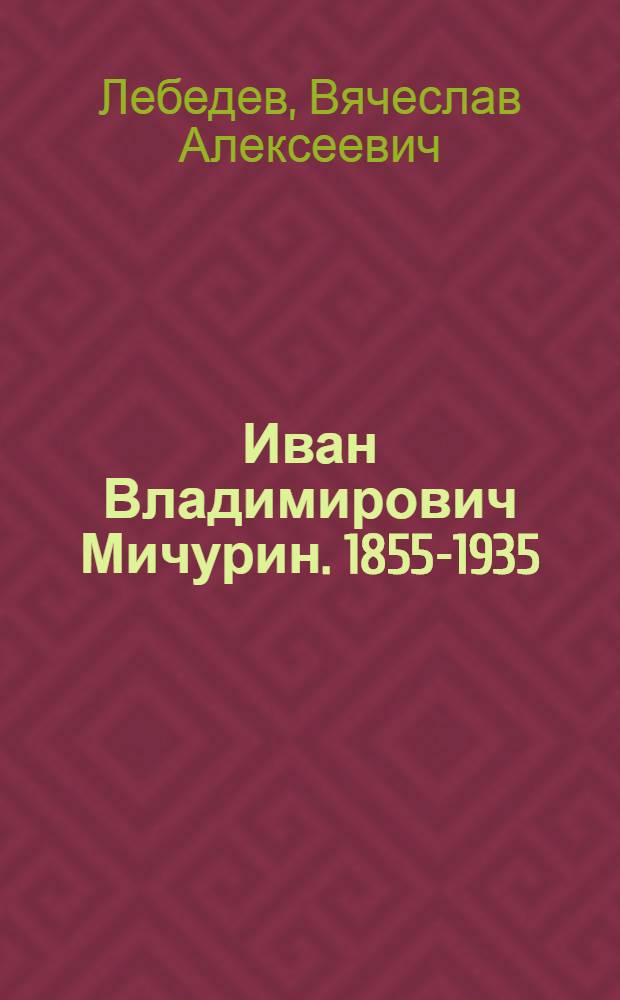 Иван Владимирович Мичурин. 1855-1935