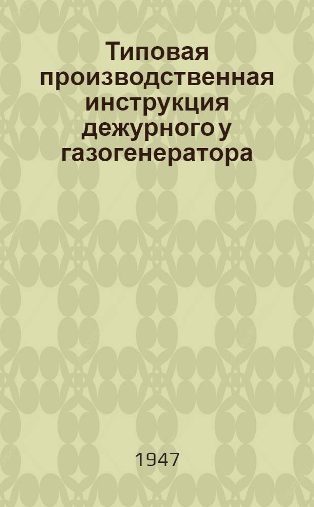 Типовая производственная инструкция дежурного у газогенератора : Утв. Главэнерго 30/VII 1947 г
